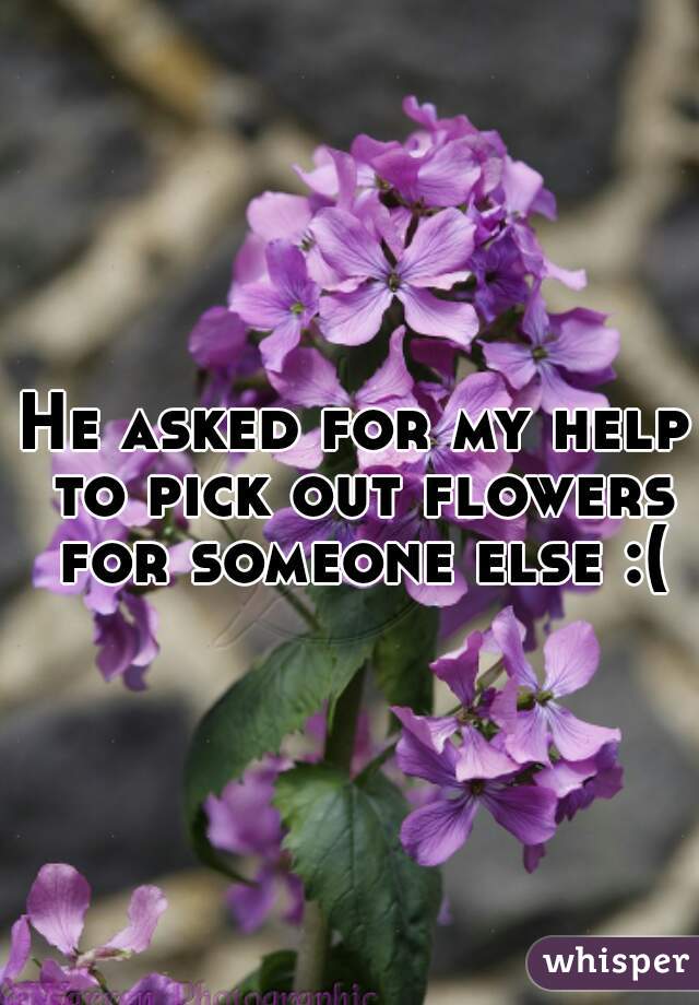 He asked for my help to pick out flowers for someone else :(