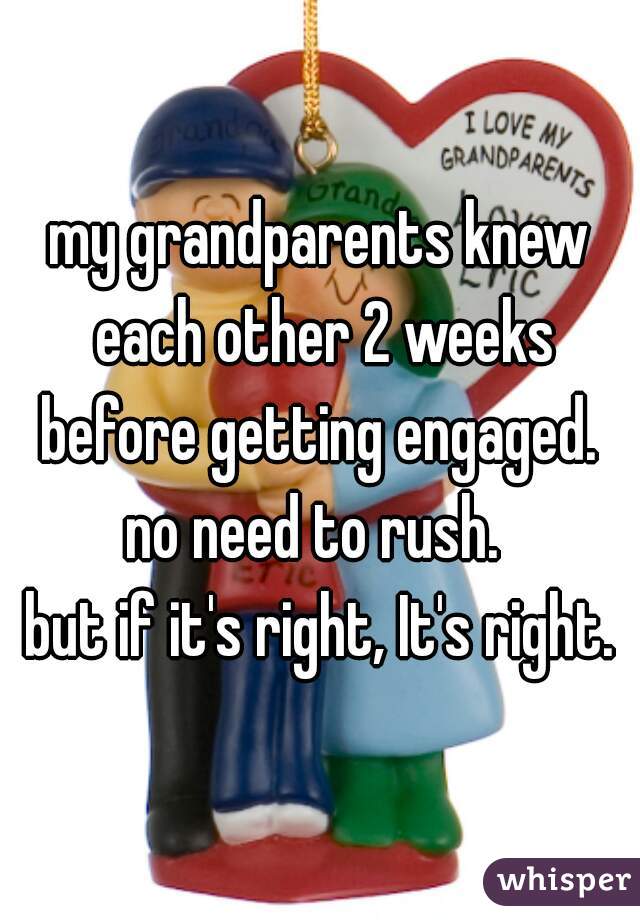 my grandparents knew each other 2 weeks before getting engaged. 

no need to rush. 
but if it's right, It's right.