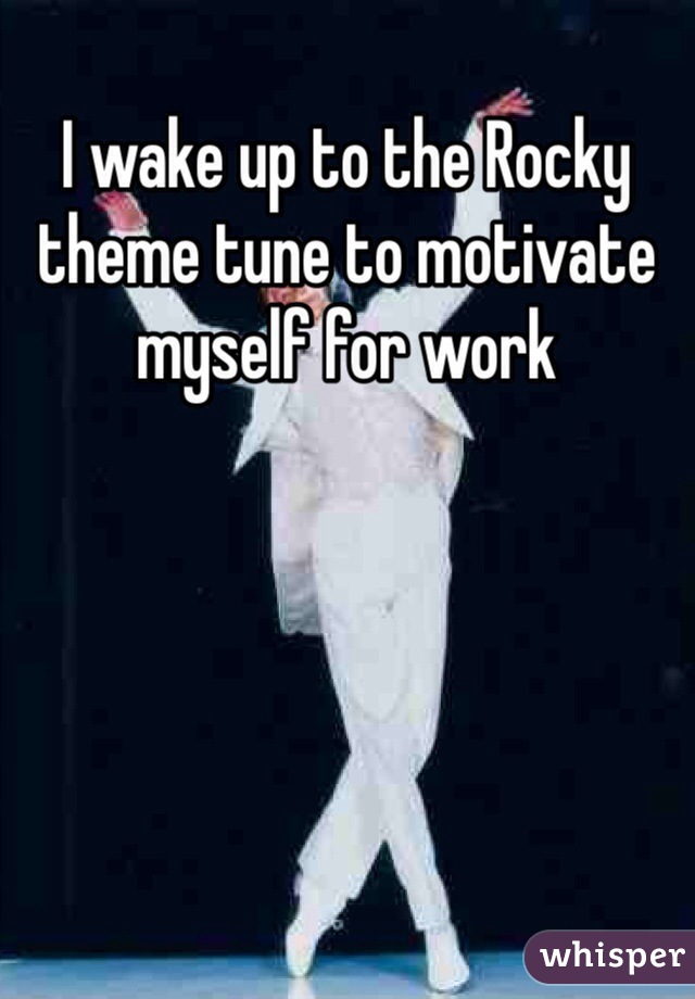 I wake up to the Rocky theme tune to motivate myself for work