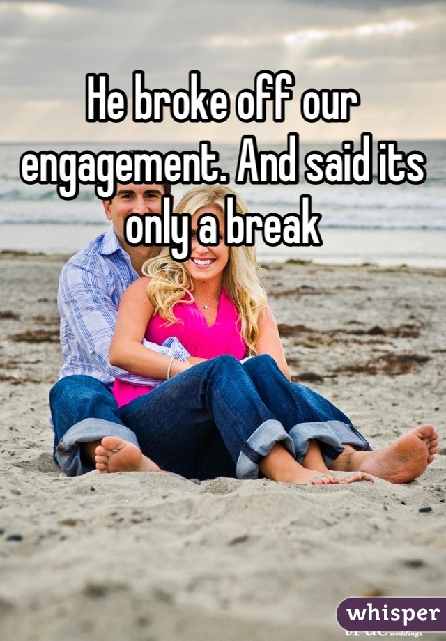 He broke off our engagement. And said its only a break