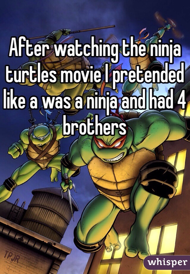 After watching the ninja turtles movie I pretended like a was a ninja and had 4 brothers