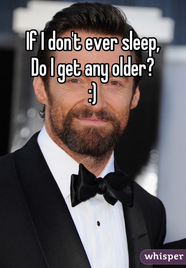 If I don't ever sleep,
Do I get any older?
:)