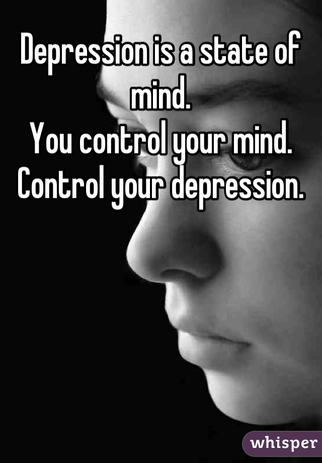 Depression is a state of mind. 
You control your mind. 
Control your depression.