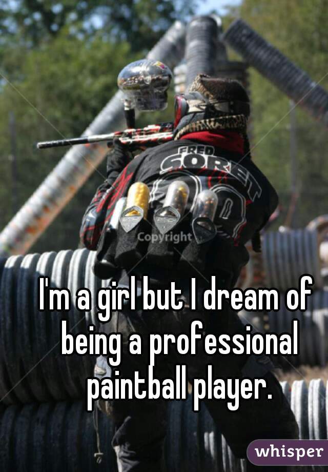 I'm a girl but I dream of being a professional paintball player.