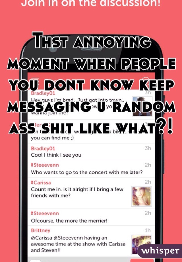 Thst annoying moment when people you dont know keep messaging u random ass shit like what?!
