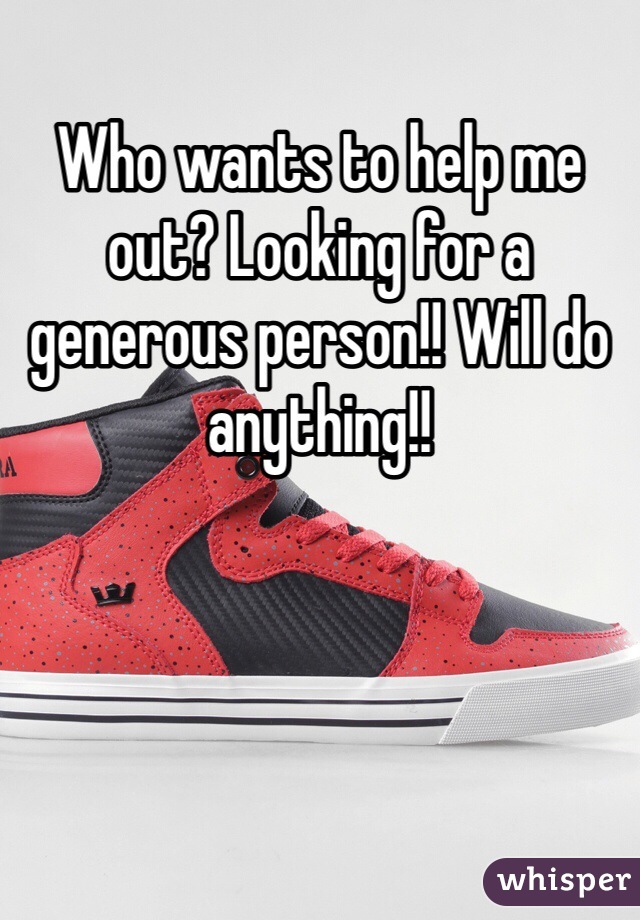 Who wants to help me out? Looking for a generous person!! Will do anything!!