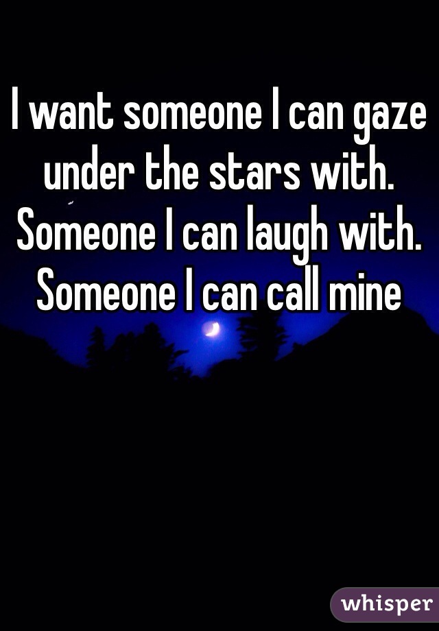 I want someone I can gaze under the stars with. Someone I can laugh with. Someone I can call mine