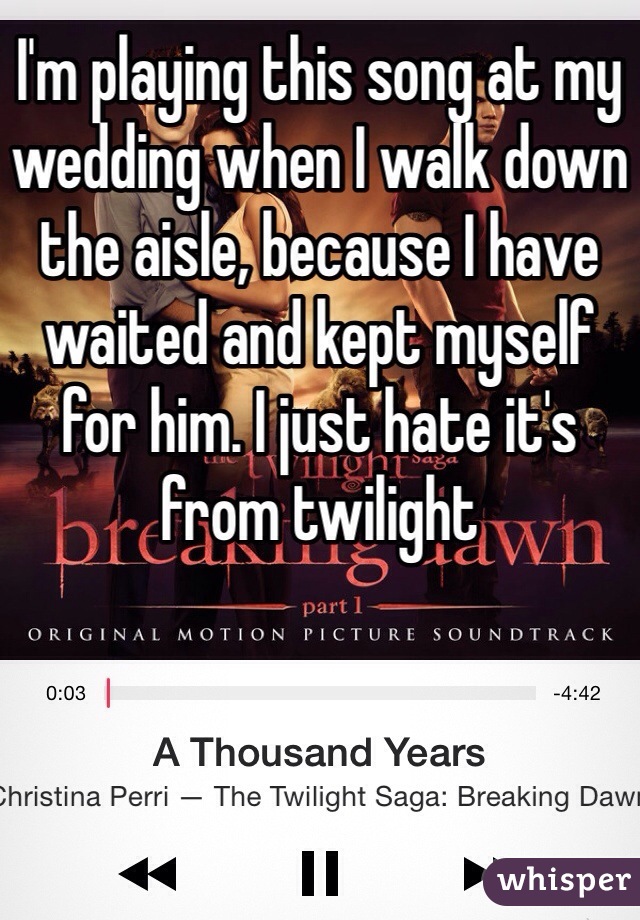 I'm playing this song at my wedding when I walk down the aisle, because I have waited and kept myself for him. I just hate it's from twilight 