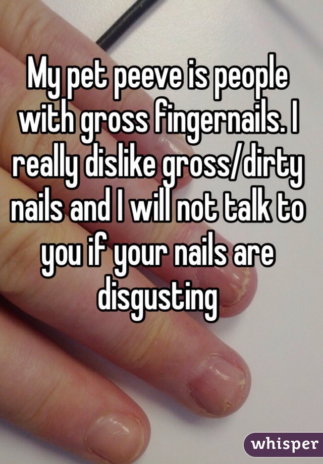 My pet peeve is people with gross fingernails. I really dislike gross/dirty nails and I will not talk to you if your nails are disgusting