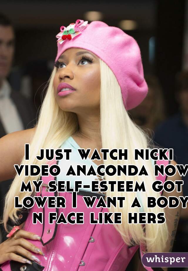 I just watch nicki video anaconda now my self-esteem got lower I want a body n face like hers 