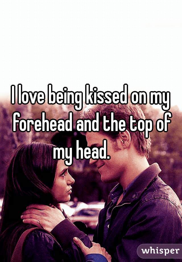 I love being kissed on my forehead and the top of my head.      