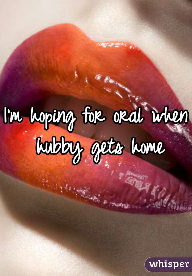 I'm hoping for oral when hubby gets home