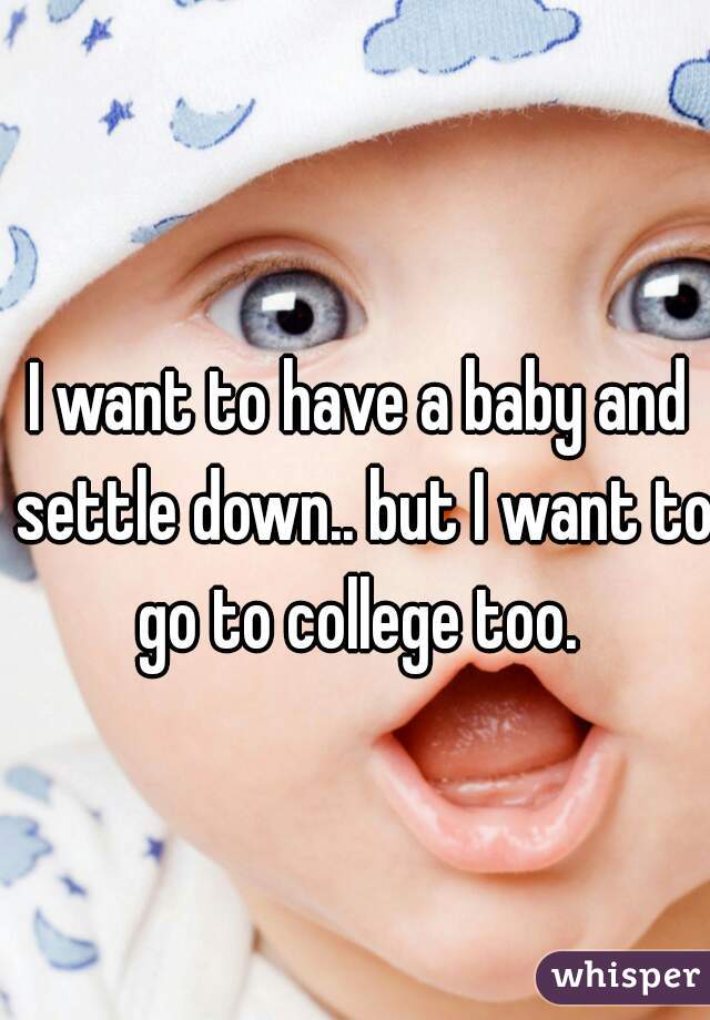 I want to have a baby and settle down.. but I want to go to college too. 