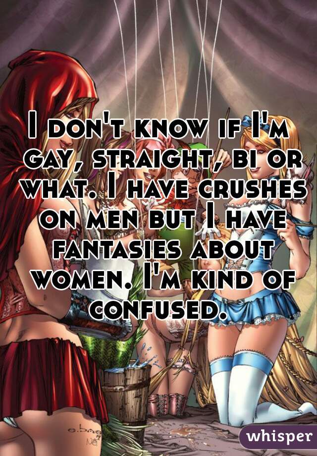 I don't know if I'm gay, straight, bi or what. I have crushes on men but I have fantasies about women. I'm kind of confused. 