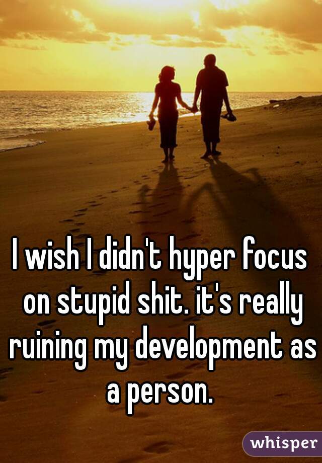 I wish I didn't hyper focus on stupid shit. it's really ruining my development as a person. 