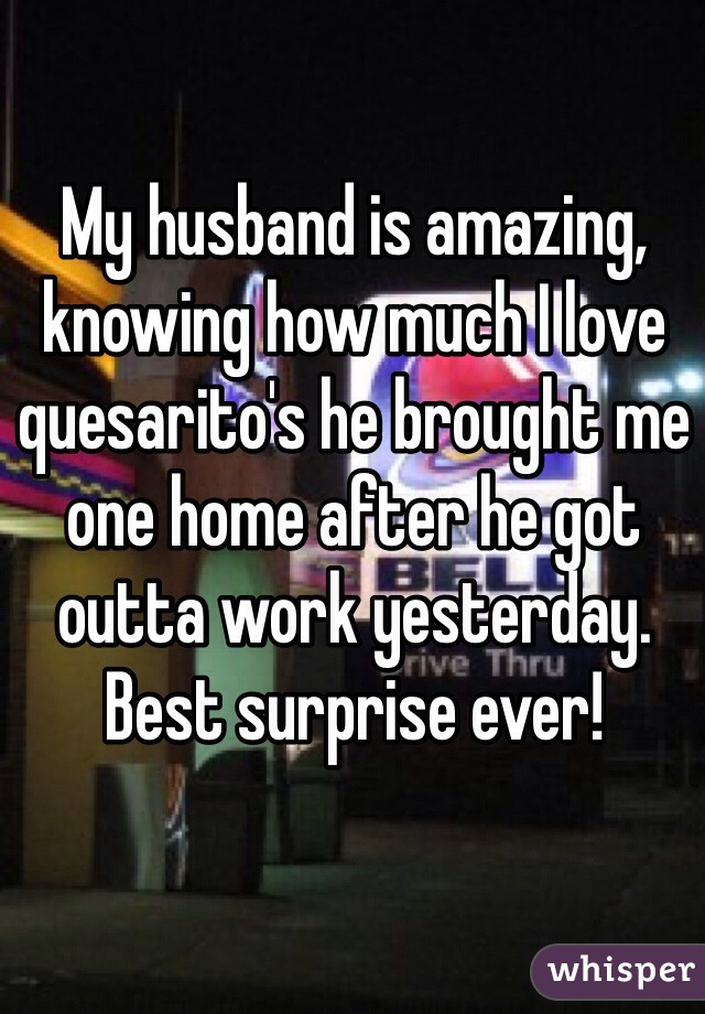 My husband is amazing, knowing how much I love quesarito's he brought me one home after he got outta work yesterday. Best surprise ever!