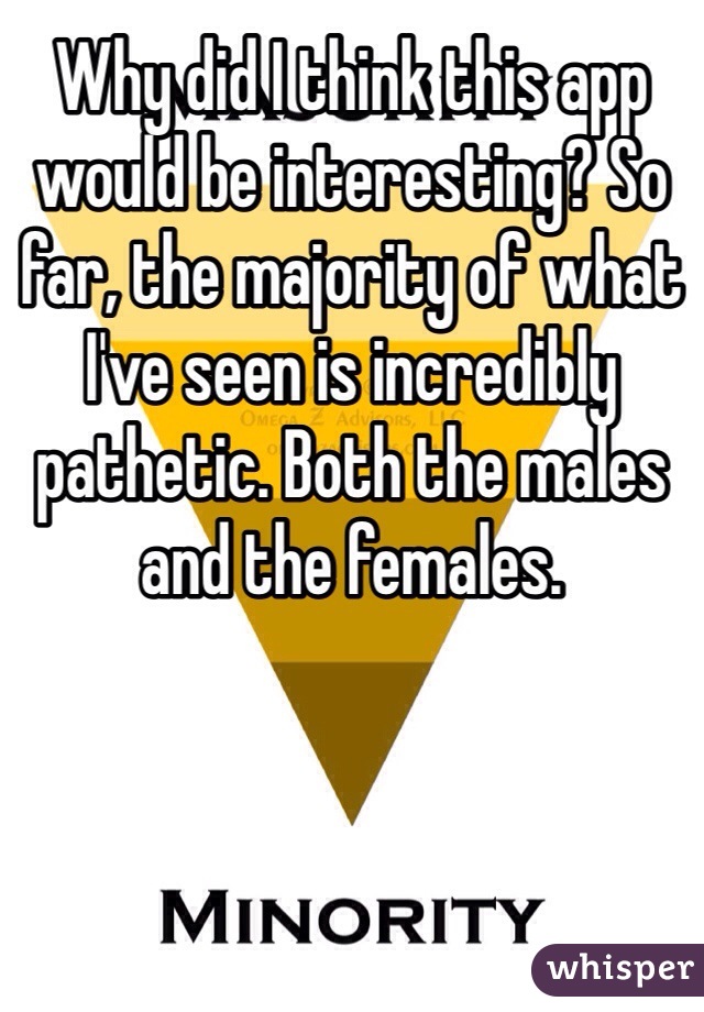 Why did I think this app would be interesting? So far, the majority of what I've seen is incredibly pathetic. Both the males and the females. 