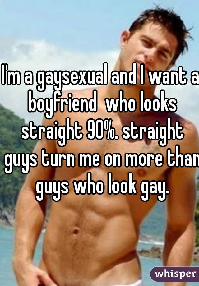 I'm a gaysexual and I want a boyfriend  who looks straight 90%. straight guys turn me on more than guys who look gay.