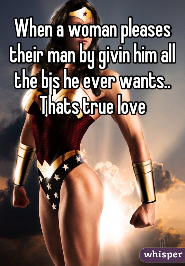 When a woman pleases their man by givin him all the bjs he ever wants.. Thats true love