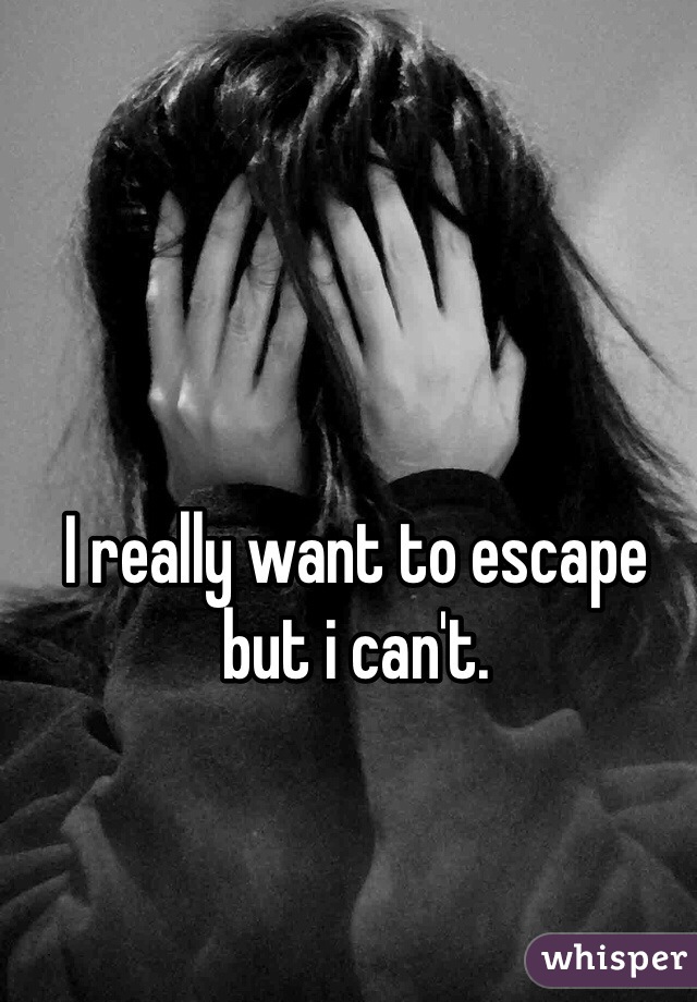 I really want to escape but i can't. 