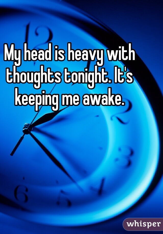 My head is heavy with thoughts tonight. It's keeping me awake. 