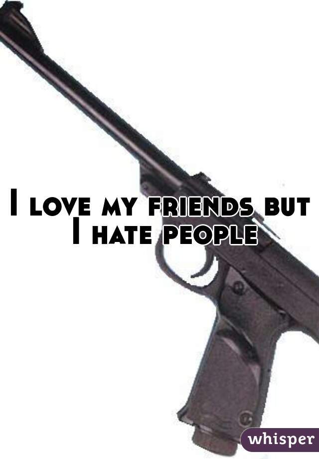 I love my friends but I hate people