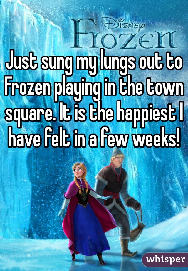 Just sung my lungs out to Frozen playing in the town square. It is the happiest I have felt in a few weeks!