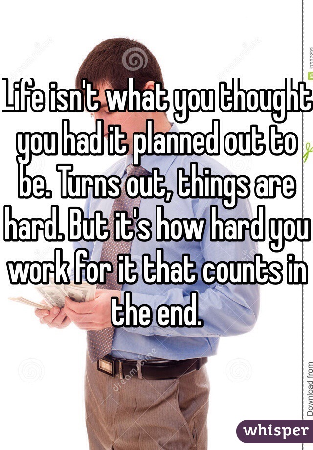 Life isn't what you thought you had it planned out to be. Turns out, things are hard. But it's how hard you work for it that counts in the end.