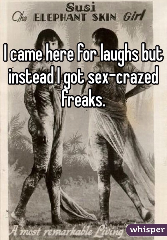 I came here for laughs but instead I got sex-crazed freaks. 