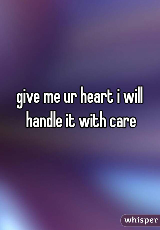 give me ur heart i will handle it with care