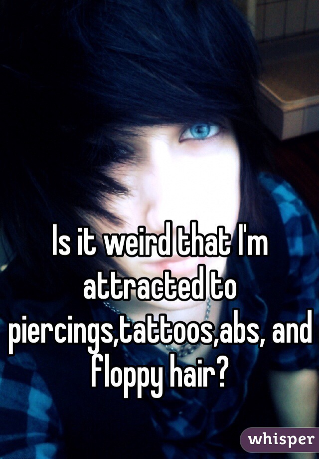 Is it weird that I'm attracted to piercings,tattoos,abs, and floppy hair? 