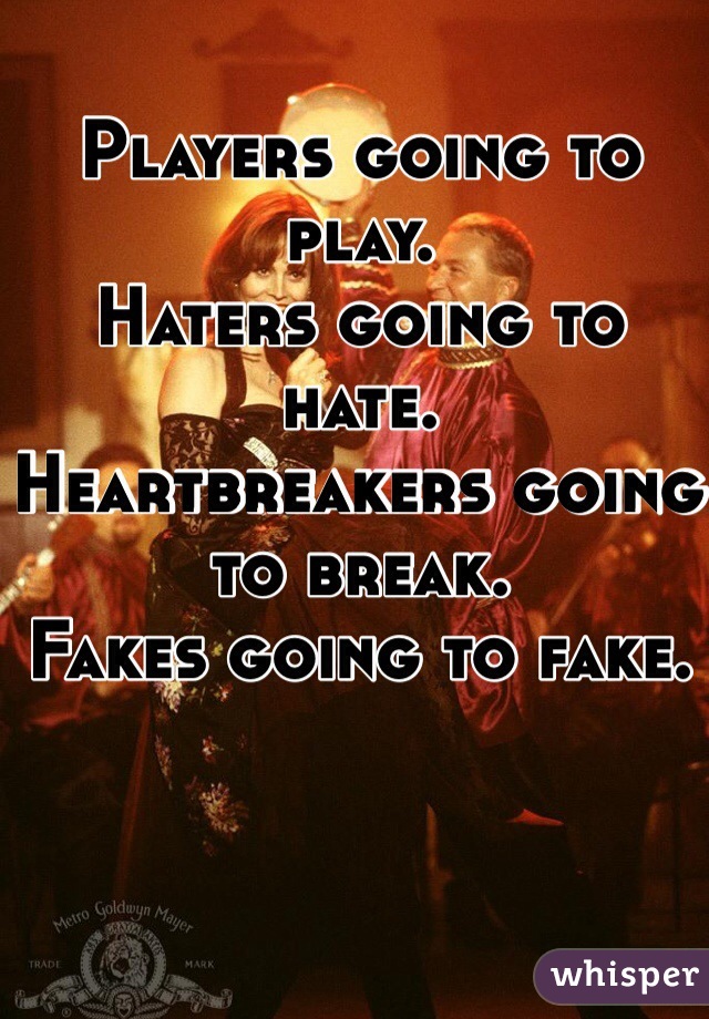 Players going to play. 
Haters going to hate. 
Heartbreakers going to break. 
Fakes going to fake. 