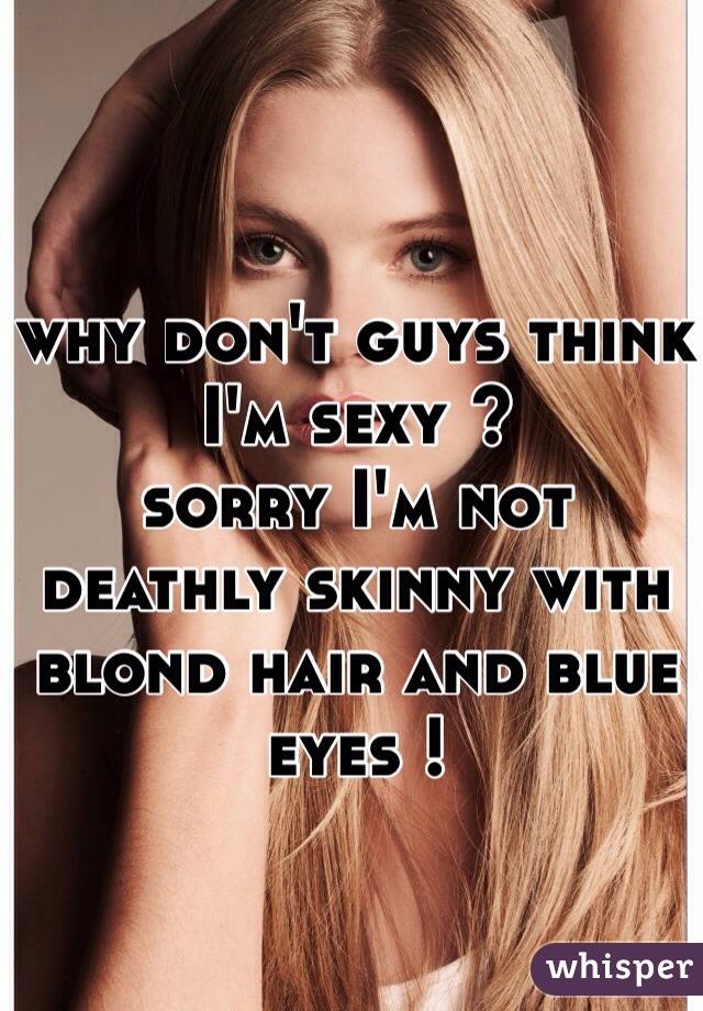 why don't guys think I'm sexy ?
sorry I'm not deathly skinny with blond hair and blue eyes !