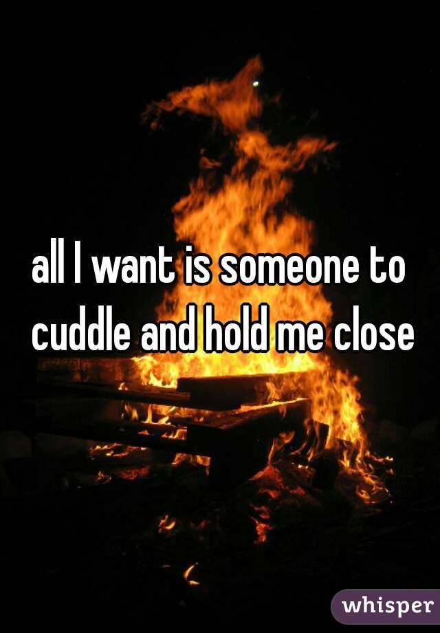 all I want is someone to cuddle and hold me close