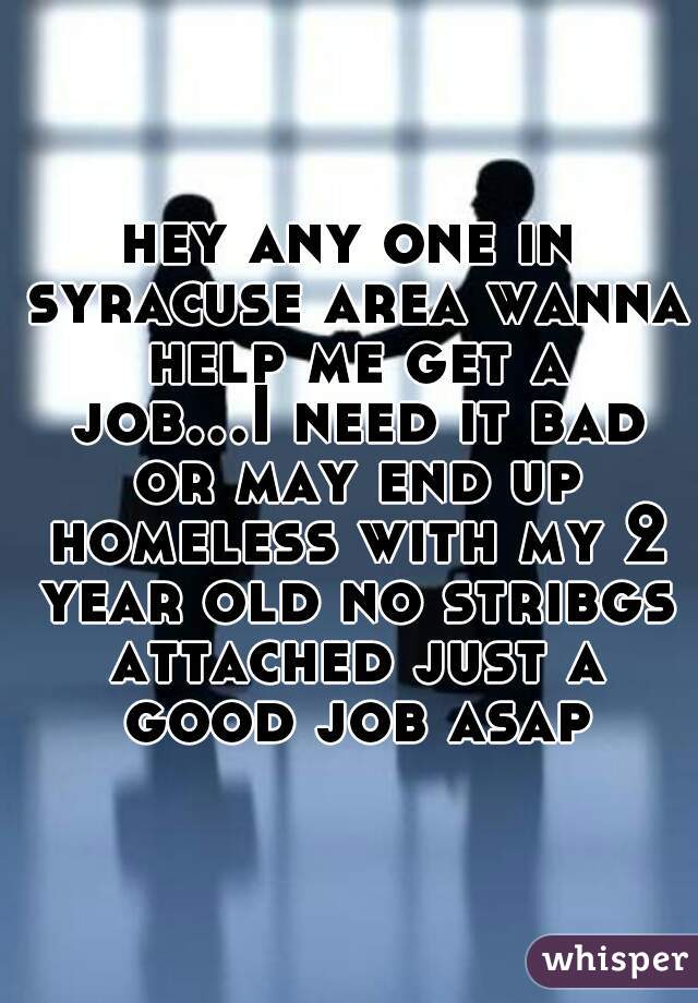 hey any one in syracuse area wanna help me get a job...I need it bad or may end up homeless with my 2 year old no stribgs attached just a good job asap