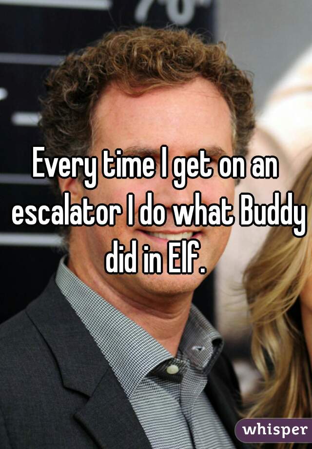 Every time I get on an escalator I do what Buddy did in Elf. 