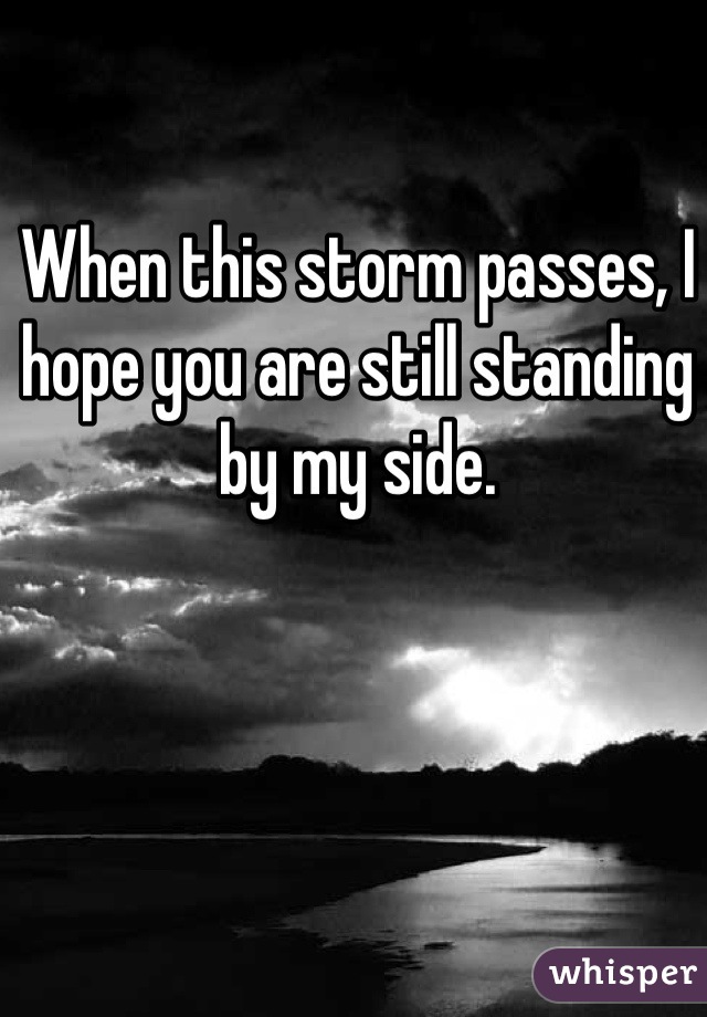 When this storm passes, I hope you are still standing by my side.