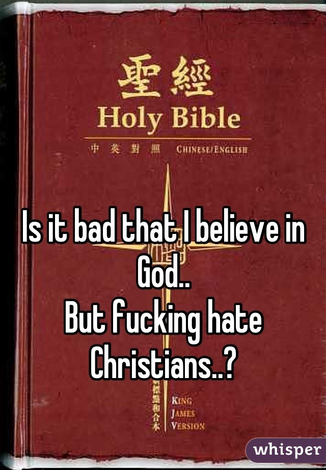 Is it bad that I believe in God..
But fucking hate Christians..?