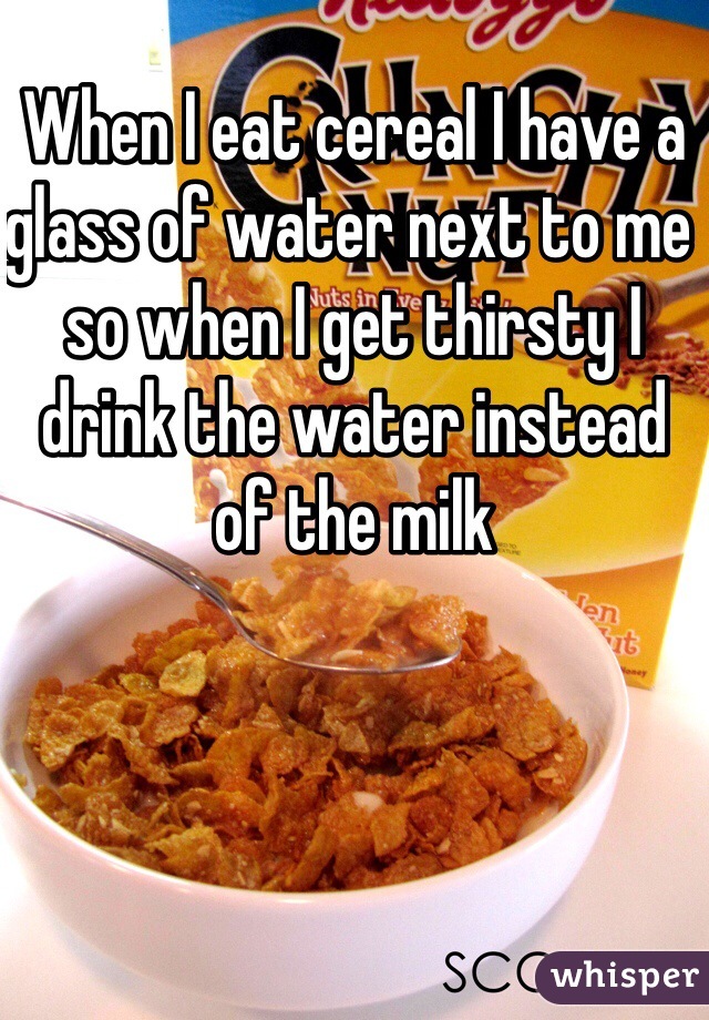 When I eat cereal I have a glass of water next to me so when I get thirsty I drink the water instead of the milk 