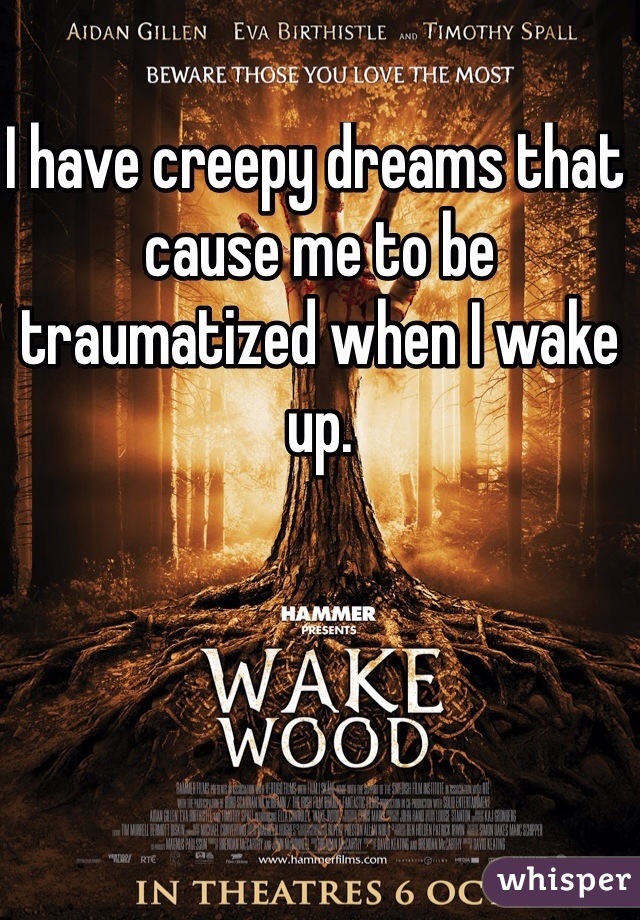 I have creepy dreams that cause me to be traumatized when I wake up. 