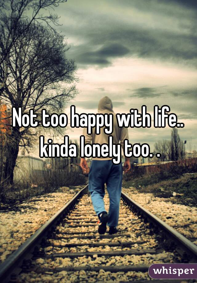 Not too happy with life.. kinda lonely too. .