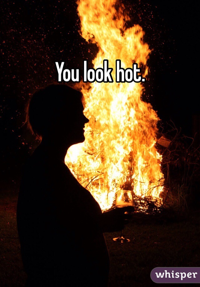 You look hot.