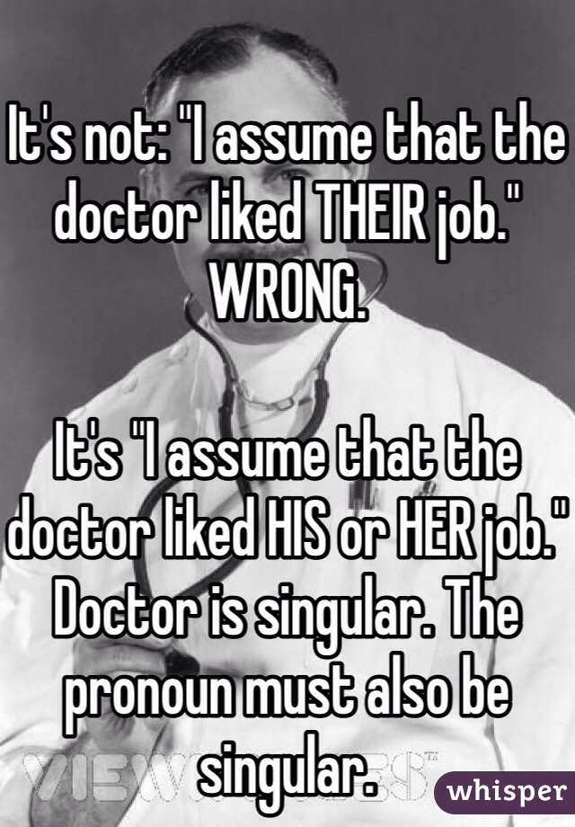 It's not: "I assume that the doctor liked THEIR job." WRONG. 

It's "I assume that the doctor liked HIS or HER job." Doctor is singular. The pronoun must also be singular. 