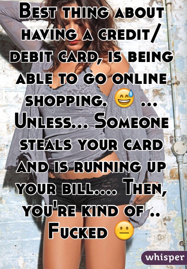 Best thing about having a credit/debit card, is being able to go online shopping. 😅 ... Unless... Someone steals your card and is running up your bill.... Then, you're kind of .. Fucked 😐