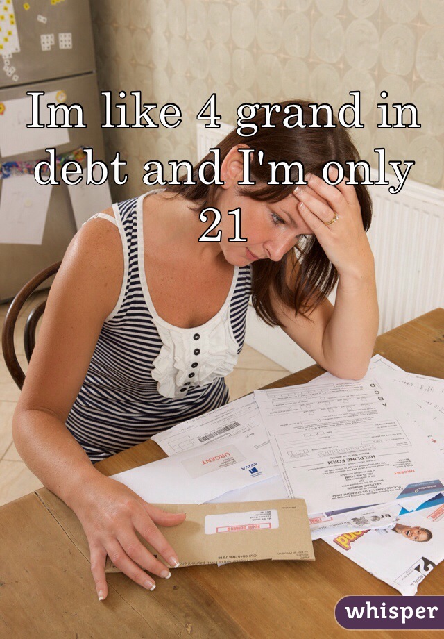 Im like 4 grand in debt and I'm only 21 