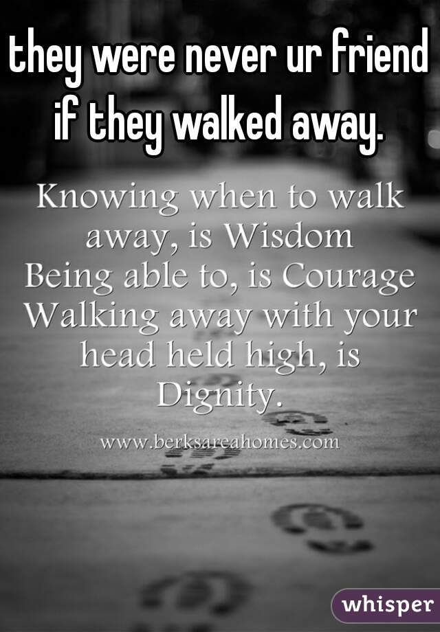 they were never ur friend if they walked away. 