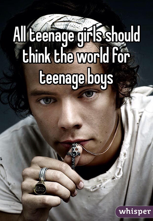 All teenage girls should think the world for teenage boys 