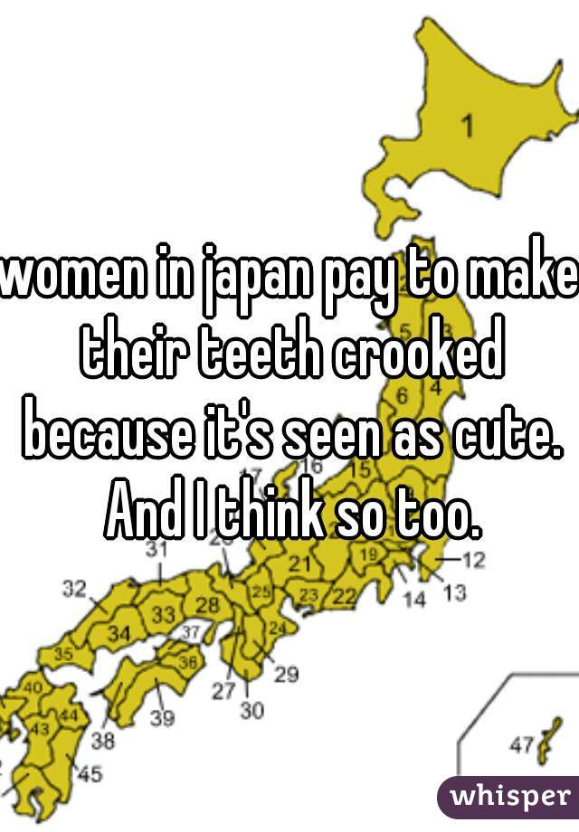 women in japan pay to make their teeth crooked because it's seen as cute. And I think so too.