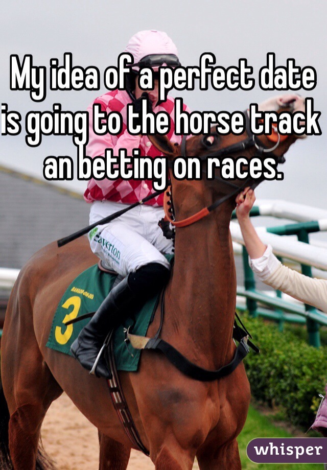 My idea of a perfect date is going to the horse track an betting on races.