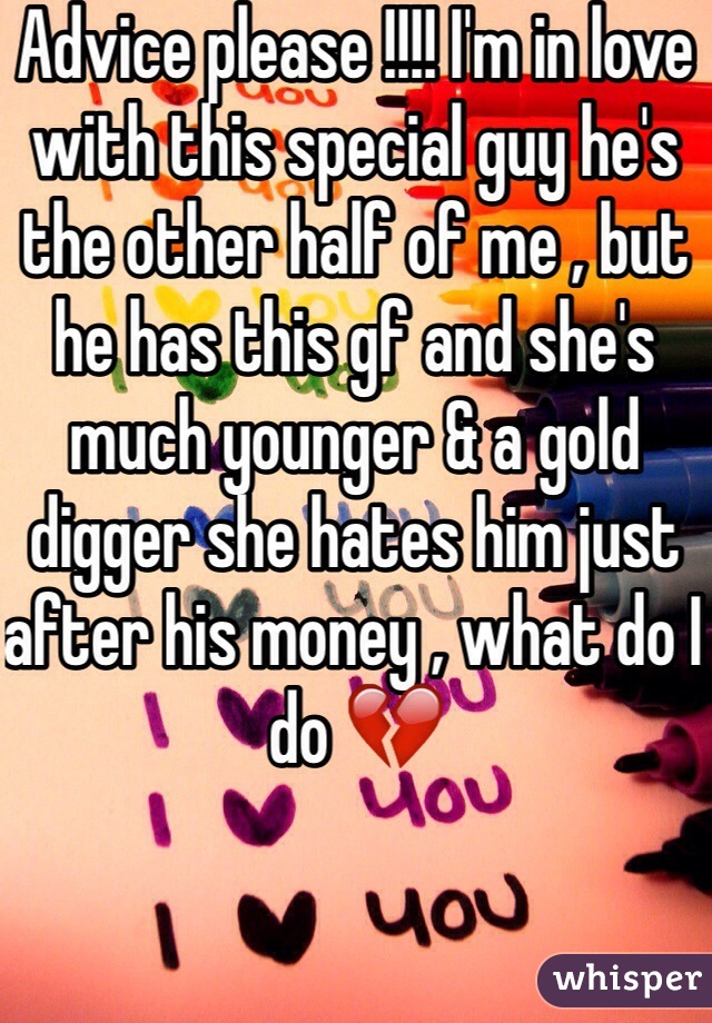 Advice please !!!! I'm in love with this special guy he's the other half of me , but he has this gf and she's much younger & a gold digger she hates him just after his money , what do I do 💔